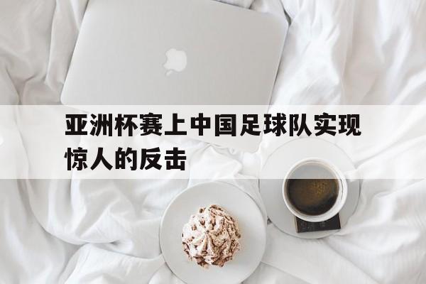 亚洲杯赛上中国足球队实现惊人的反击