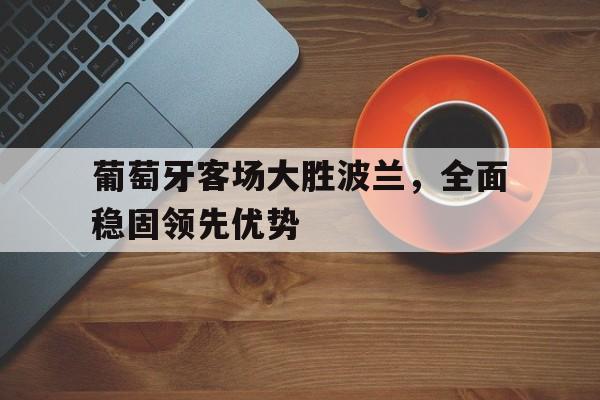葡萄牙客场大胜波兰，全面稳固领先优势的简单介绍
