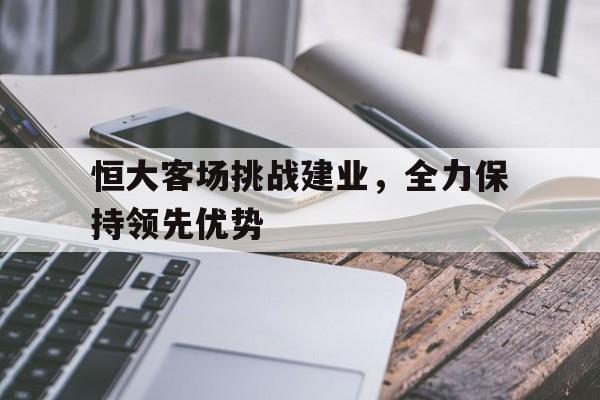 恒大客场挑战建业，全力保持领先优势的简单介绍